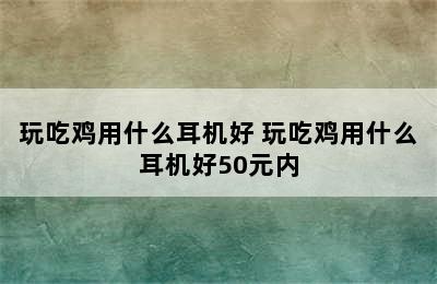 玩吃鸡用什么耳机好 玩吃鸡用什么耳机好50元内